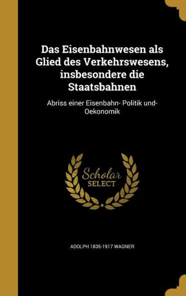 Das Eisenbahnwesen Als Glied Des Verkehrswesens, Insbesondere Die Staatsbahnen: Abriss Einer Eisenbahn- Politik Und- Oekonomik (German Edition)