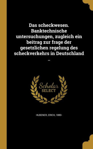 Das Scheckwesen. Banktechnische Untersuchungen, Zugleich Ein Beitrag Zur Frage Der Gesetzlichen Regelung Des Scheckverkehrs In Deutschland .. (German Edition)