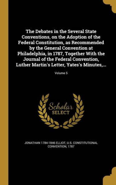 The Debates In The Several State Conventions, On The Adoption Of The Federal Constitution, As Recommended By The General Convention At Philadelphia, ... Martin's Letter, Yates's Minutes, ...; Vol