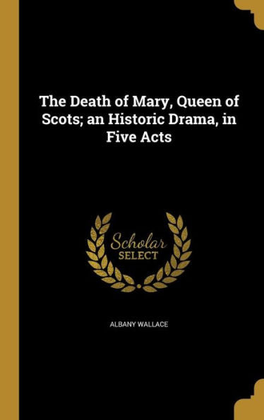 The Death Of Mary, Queen Of Scots; An Historic Drama, In Five Acts