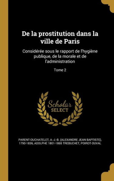 De La Prostitution Dans La Ville De Paris: Consideree Sous Le Rapport De L'Hygi?e Publique, De La Morale Et De L'Administration; Tome 2 (French Edition)