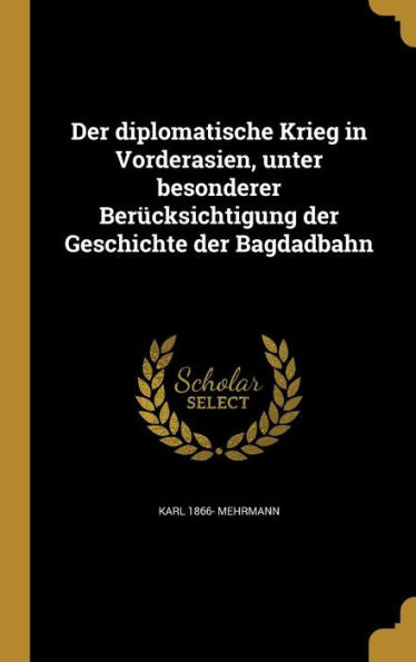 Der Diplomatische Krieg In Vorderasien, Unter Besonderer Ber?ksichtigung Der Geschichte Der Bagdadbahn (German Edition)