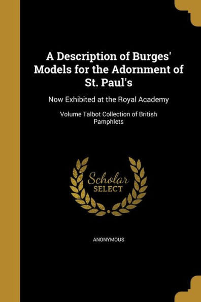 A Description Of Burges' Models For The Adornment Of St. Paul's: Now Exhibited At The Royal Academy; Volume Talbot Collection Of British Pamphlets