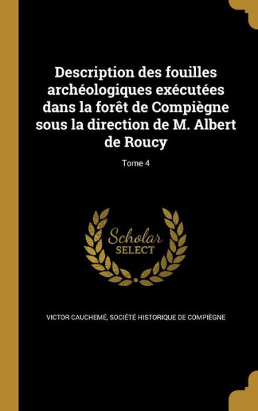 Description Des Fouilles Arch?logiques Executees Dans La Foret De Compi?ne Sous La Direction De M. Albert De Roucy; Tome 4 (French Edition)