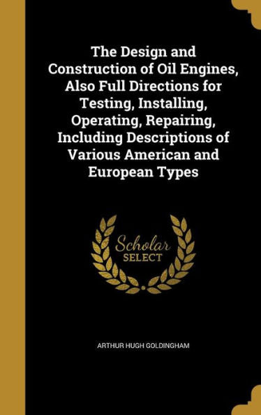 The Design And Construction Of Oil Engines, Also Full Directions For Testing, Installing, Operating, Repairing, Including Descriptions Of Various American And European Types