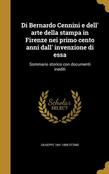 Di Bernardo Cennini E Dell' Arte Della Stampa In Firenze Nei Primo Cento Anni Dall' Invenzione Di Essa: Sommario Storico Con Documenti Inediti (Italian Edition)
