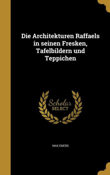 Die Architekturen Raffaels In Seinen Fresken, Tafelbildern Und Teppichen (German Edition)