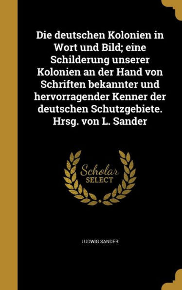 Die Deutschen Kolonien In Wort Und Bild; Eine Schilderung Unserer Kolonien An Der Hand Von Schriften Bekannter Und Hervorragender Kenner Der Deutschen ... Hrsg. Von L. Sander (German Edition)