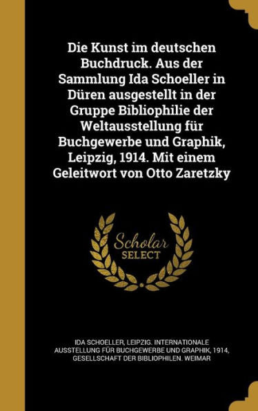 Die Kunst Im Deutschen Buchdruck. Aus Der Sammlung Ida Schoeller In Duren Ausgestellt In Der Gruppe Bibliophilie Der Weltausstellung Fur Buchgewerbe ... Geleitwort Von Otto Zaretzky (German Edition)