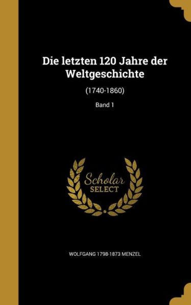 Die Letzten 120 Jahre Der Weltgeschichte: (1740-1860); Band 1 (German Edition)