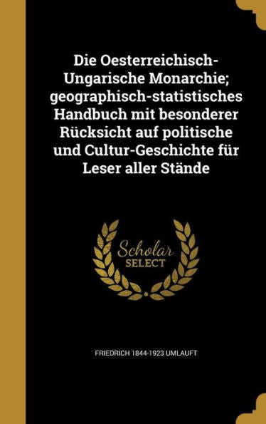 Die Oesterreichisch-Ungarische Monarchie; Geographisch-Statistisches Handbuch Mit Besonderer R?ksicht Auf Politische Und Cultur-Geschichte Fur Leser Aller St?de (German Edition)