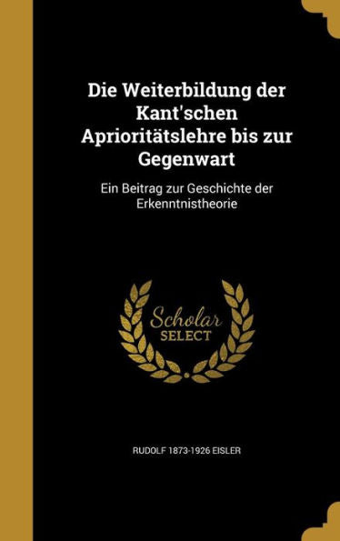 Die Weiterbildung Der Kant'schen Aprioritatslehre Bis Zur Gegenwart: Ein Beitrag Zur Geschichte Der Erkenntnistheorie (German Edition)