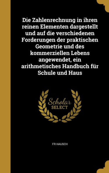 Die Zahlenrechnung In Ihren Reinen Elementen Dargestellt Und Auf Die Verschiedenen Forderungen Der Praktischen Geometrie Und Des Kommerziellen Lebens ... Handbuch Fur Schule Und Haus (German Edition)