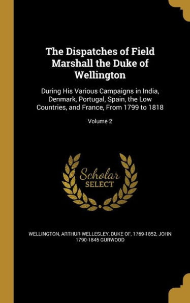 The Dispatches Of Field Marshall The Duke Of Wellington: During His Various Campaigns In India, Denmark, Portugal, Spain, The Low Countries, And France, From 1799 To 1818; Volume 2