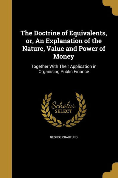 The Doctrine Of Equivalents, Or, An Explanation Of The Nature, Value And Power Of Money