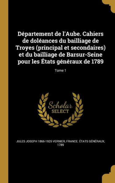 D?artement De L'Aube. Cahiers De Dol?nces Du Bailliage De Troyes (Principal Et Secondaires) Et Du Bailliage De Barsur-Seine Pour Les Etats Generaux De 1789; Tome 1 (French Edition)