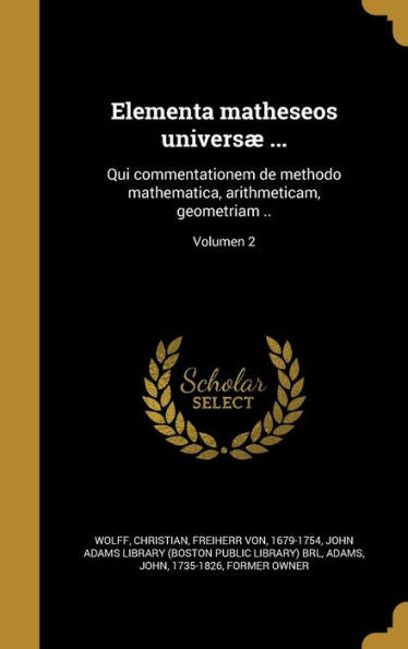 Elementa Matheseos Univers?...: Qui Commentationem De Methodo Mathematica, Arithmeticam, Geometriam ..; Volumen 2 (Latin Edition)