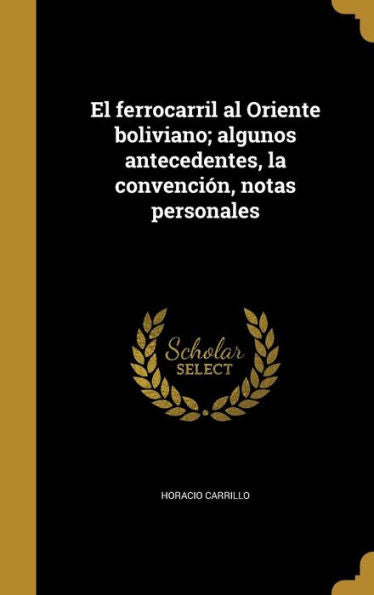 El Ferrocarril Al Oriente Boliviano; Algunos Antecedentes, La Convenci?, Notas Personales (Spanish Edition)