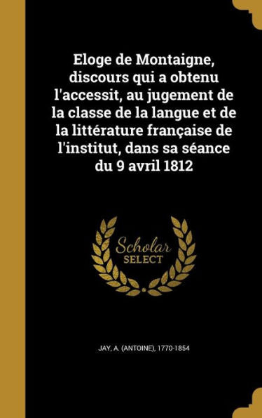 Eloge De Montaigne, Discours Qui A Obtenu L'Accessit, Au Jugement De La Classe De La Langue Et De La Litterature FranCAise De L'Institut, Dans Sa S?nce Du 9 Avril 1812 (French Edition)