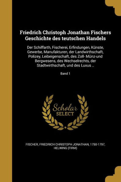 Friedrich Christoph Jonathan Fischers Geschichte Des Teutschen Handels: Der Schiffarth, Fischerei, Erfindungen, K?ste, Gewerbe, Manufakturen, Der ... Und Des Luxus ..; Band 1 (German Edition)