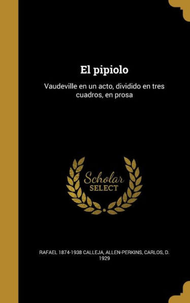 El Pipiolo: Vaudeville En Un Acto, Dividido En Tres Cuadros, En Prosa (Spanish Edition)