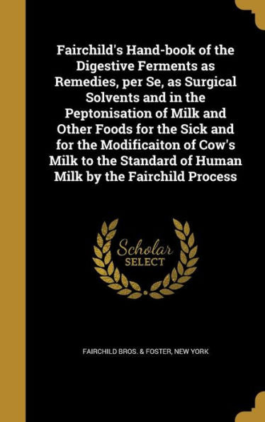 Fairchild's Hand-Book Of The Digestive Ferments As Remedies, Per Se, As Surgical Solvents And In The Peptonisation Of Milk And Other Foods For The ... Of Human Milk By The Fairchild Process
