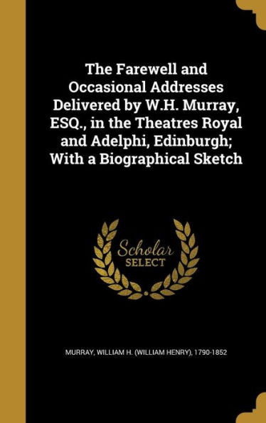 The Farewell And Occasional Addresses Delivered By W.H. Murray, Esq., In The Theatres Royal And Adelphi, Edinburgh; With A Biographical Sketch