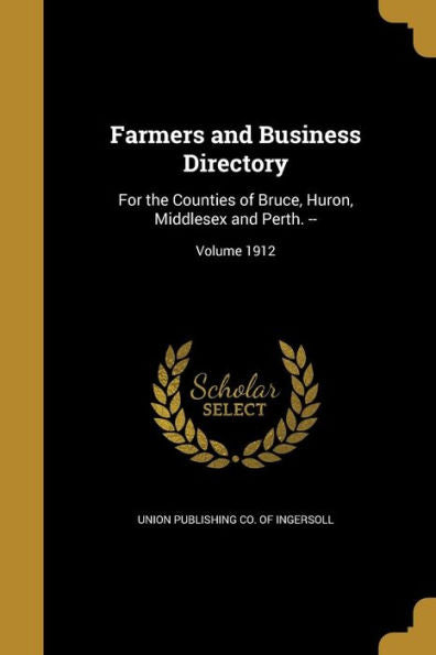 Farmers And Business Directory: For The Counties Of Bruce, Huron, Middlesex And Perth. --; Volume 1912