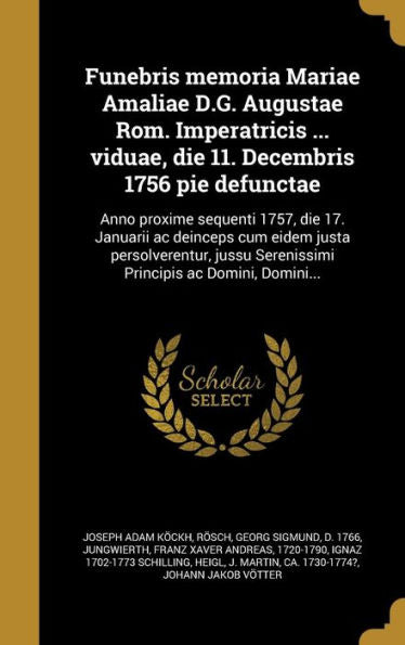 Funebris Memoria Mariae Amaliae D.G. Augustae Rom. Imperatricis ... Viduae, Die 11. Decembris 1756 Pie Defunctae: Anno Proxime Sequenti 1757, Die 17. ... Ac Domini, Domini... (Latin Edition)