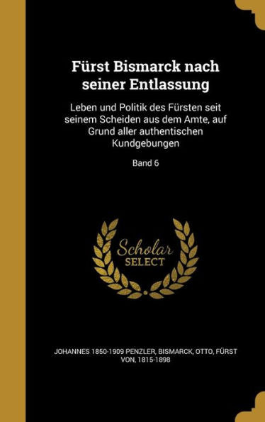 Furst Bismarck Nach Seiner Entlassung: Leben Und Politik Des Fursten Seit Seinem Scheiden Aus Dem Amte, Auf Grund Aller Authentischen Kundgebungen; Band 6 (German Edition)