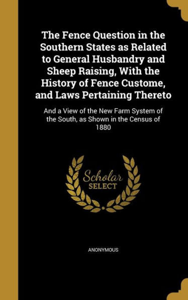 The Fence Question In The Southern States As Related To General Husbandry And Sheep Raising, With The History Of Fence Custome, And Laws Pertaining ... Of The South, As Shown In The Census Of 1880