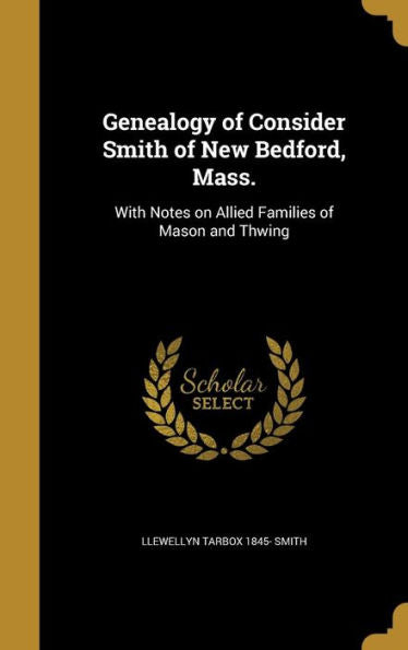 Genealogy Of Consider Smith Of New Bedford, Mass.: With Notes On Allied Families Of Mason And Thwing