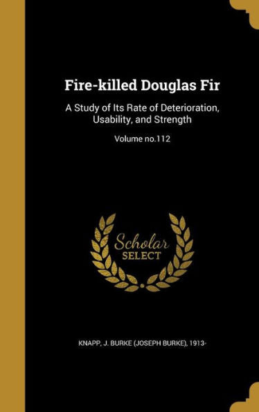 Fire-Killed Douglas Fir: A Study Of Its Rate Of Deterioration, Usability, And Strength; Volume No.112