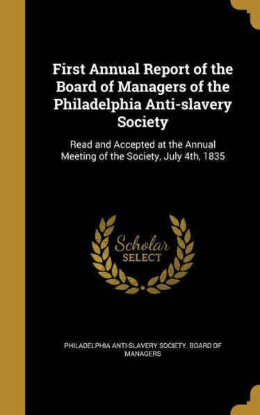 First Annual Report Of The Board Of Managers Of The Philadelphia Anti-Slavery Society: Read And Accepted At The Annual Meeting Of The Society, July 4Th, 1835