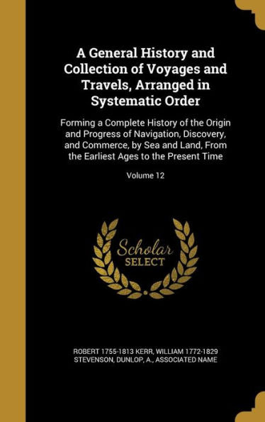 A General History And Collection Of Voyages And Travels, Arranged In Systematic Order: Forming A Complete History Of The Origin And Progress Of ... Earliest Ages To The Present Time; Volume 12