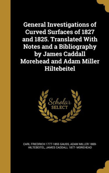 General Investigations Of Curved Surfaces Of 1827 And 1825. Translated With Notes And A Bibliography By James Caddall Morehead And Adam Miller Hiltebeitel