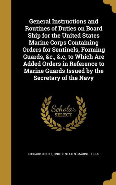 General Instructions And Routines Of Duties On Board Ship For The United States Marine Corps Containing Orders For Sentinels, Forming Guards, &C., ... Guards Issued By The Secretary Of The Navy
