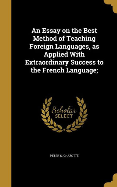 An Essay On The Best Method Of Teaching Foreign Languages, As Applied With Extraordinary Success To The French Language;