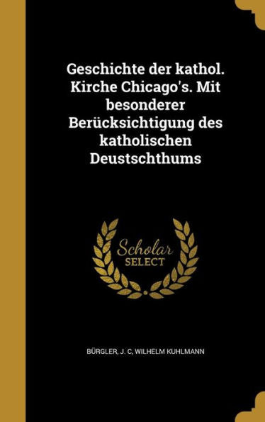 Geschichte Der Kathol. Kirche Chicago's. Mit Besonderer Ber?ksichtigung Des Katholischen Deustschthums (German Edition)