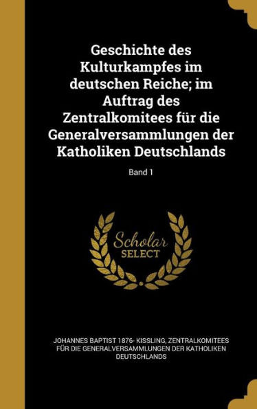 Geschichte Des Kulturkampfes Im Deutschen Reiche; Im Auftrag Des Zentralkomitees Fur Die Generalversammlungen Der Katholiken Deutschlands; Band 1 (German Edition)