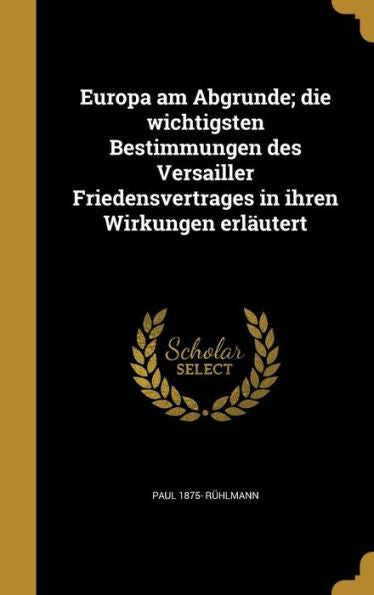 Europa Am Abgrunde; Die Wichtigsten Bestimmungen Des Versailler Friedensvertrages In Ihren Wirkungen Erlautert (German Edition)