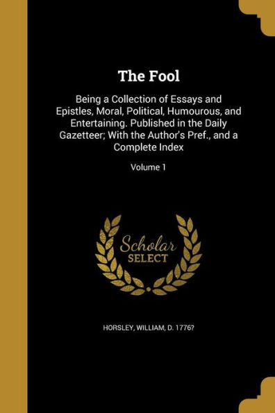 The Fool: Being A Collection Of Essays And Epistles, Moral, Political, Humourous, And Entertaining. Published In The Daily Gazetteer; With The Author's Pref., And A Complete Index; Volume 1