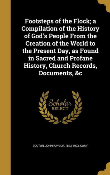 Footsteps Of The Flock; A Compilation Of The History Of God's People From The Creation Of The World To The Present Day, As Found In Sacred And Profane History, Church Records, Documents, &C