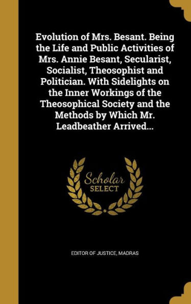 Evolution Of Mrs. Besant. Being The Life And Public Activities Of Mrs. Annie Besant, Secularist, Socialist, Theosophist And Politician. With ... Methods By Which Mr. Leadbeather Arrived...