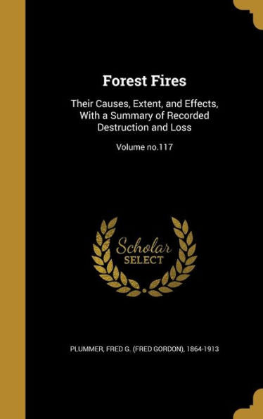 Forest Fires: Their Causes, Extent, And Effects, With A Summary Of Recorded Destruction And Loss; Volume No.117
