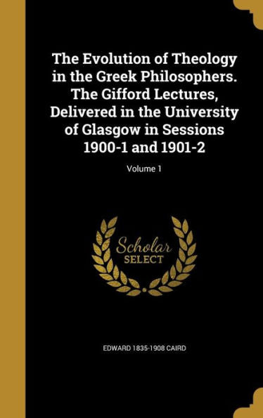 The Evolution Of Theology In The Greek Philosophers. The Gifford Lectures, Delivered In The University Of Glasgow In Sessions 1900-1 And 1901-2; Volume 1