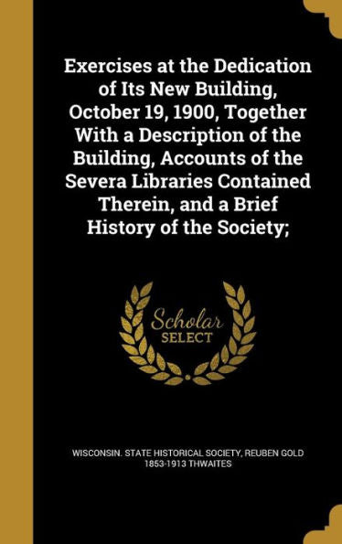 Exercises At The Dedication Of Its New Building, October 19, 1900, Together With A Description Of The Building, Accounts Of The Severa Libraries Contained Therein, And A Brief History Of The Society;