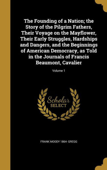 The Founding Of A Nation; The Story Of The Pilgrim Fathers, Their Voyage On The Mayflower, Their Early Struggles, Hardships And Dangers, And The ... Of Francis Beaumont, Cavalier; Volume 1