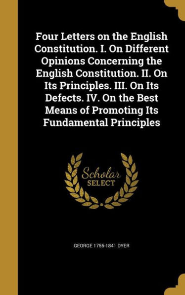 Four Letters On The English Constitution. I. On Different Opinions Concerning The English Constitution. Ii. On Its Principles. Iii. On Its Defects. ... Means Of Promoting Its Fundamental Principles