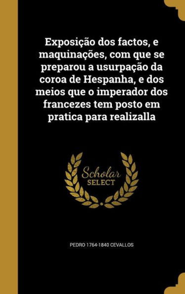 Exposi?o Dos Factos, E Maquina?es, Com Que Se Preparou A Usurpa?o Da Coroa De Hespanha, E Dos Meios Que O Imperador Dos Francezes Tem Posto Em Pratica Para Realizalla (Portuguese Edition)